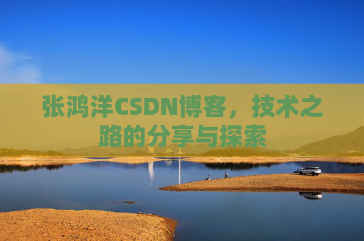 张鸿洋CSDN博客，技术之路的分享与探索