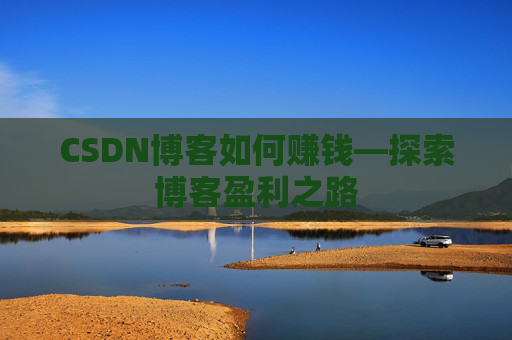 CSDN博客如何赚钱—探索博客盈利之路