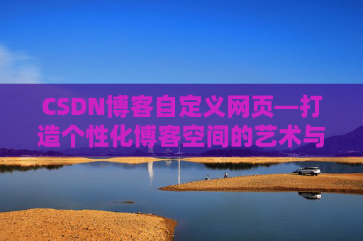 CSDN博客自定义网页—打造个性化博客空间的艺术与技巧